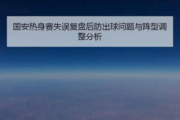 国安热身赛失误复盘后防出球问题与阵型调整分析